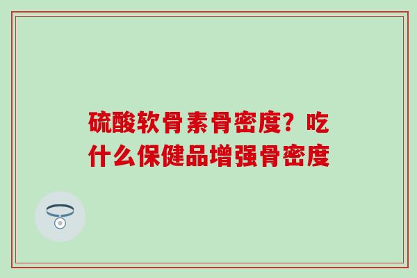 硫酸软骨素骨密度？吃什么保健品增强骨密度