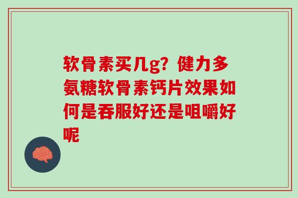 软骨素买几g？健力多氨糖软骨素钙片效果如何是吞服好还是咀嚼好呢