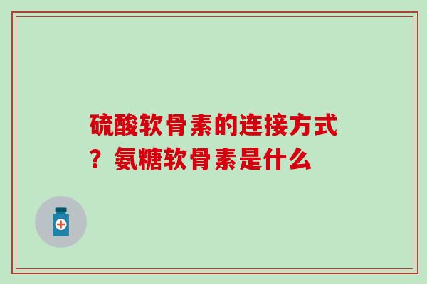硫酸软骨素的连接方式？氨糖软骨素是什么