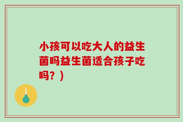 小孩可以吃大人的益生菌吗益生菌适合孩子吃吗？)