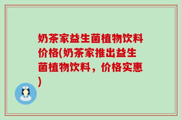 奶茶家益生菌植物饮料价格(奶茶家推出益生菌植物饮料，价格实惠)