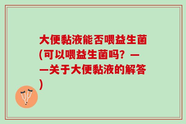 大便黏液能否喂益生菌(可以喂益生菌吗？——关于大便黏液的解答)