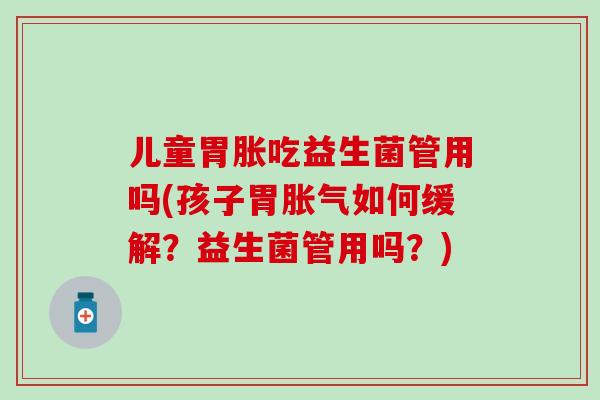 儿童胃胀吃益生菌管用吗(孩子胃胀气如何缓解？益生菌管用吗？)