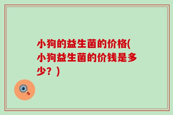 小狗的益生菌的价格(小狗益生菌的价钱是多少？)
