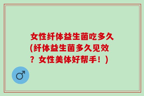 女性纤体益生菌吃多久(纤体益生菌多久见效？女性美体好帮手！)