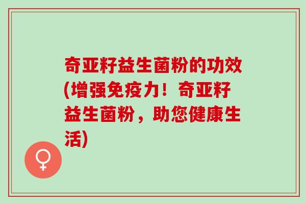 奇亚籽益生菌粉的功效(增强免疫力！奇亚籽益生菌粉，助您健康生活)