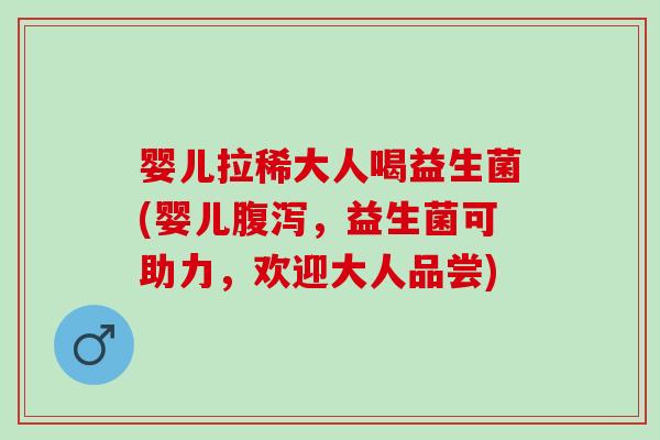 婴儿拉稀大人喝益生菌(婴儿,益生菌可助力,欢迎大人品尝) 婴儿拉稀大人喝益生菌(婴儿,益生菌可助力,欢迎大人品尝)