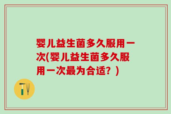 婴儿益生菌多久服用一次(婴儿益生菌多久服用一次为合适?) 婴儿益生菌多久服用一次(婴儿益生菌多久服用一次为合适?)