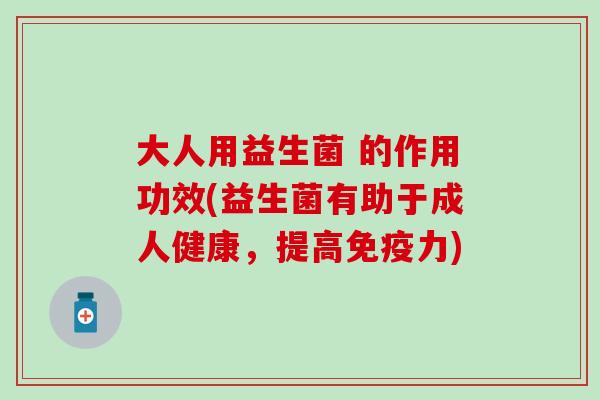 大人用益生菌 的作用功效(益生菌有助于成人健康，提高免疫力)