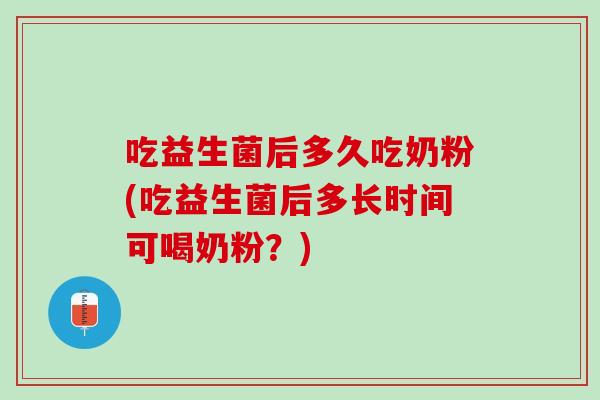 吃益生菌后多久吃奶粉(吃益生菌后多长时间可喝奶粉？)