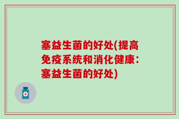 塞益生菌的好处(提高免疫系统和消化健康：塞益生菌的好处)