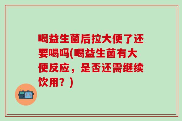 喝益生菌后拉大便了还要喝吗(喝益生菌有大便反应,是否还需继续饮用?) 喝益生菌后拉大便了还要喝吗(喝益生菌有大便反应,是否还需继续饮用?)