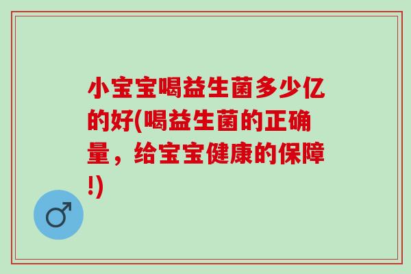 小宝宝喝益生菌多少亿的好(喝益生菌的正确量，给宝宝健康的保障!)