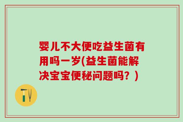 婴儿不大便吃益生菌有用吗一岁(益生菌能解决宝宝便秘问题吗？)