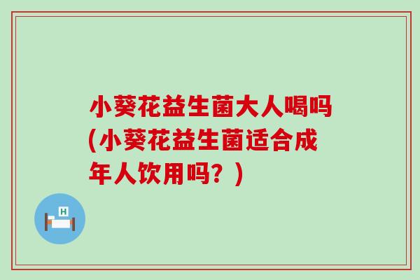 小葵花益生菌大人喝吗(小葵花益生菌适合成年人饮用吗？)