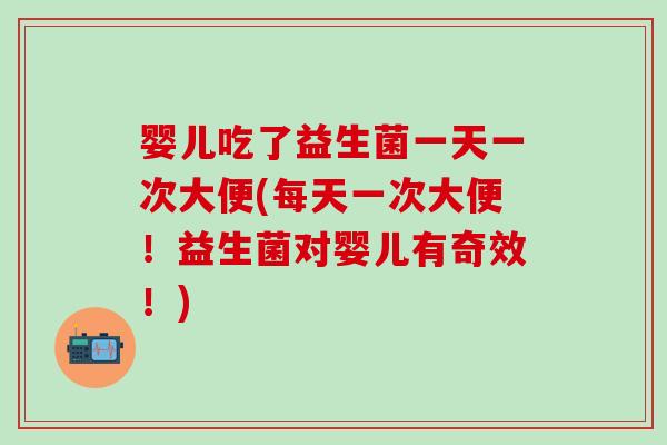 婴儿吃了益生菌一天一次大便(每天一次大便！益生菌对婴儿有奇效！)