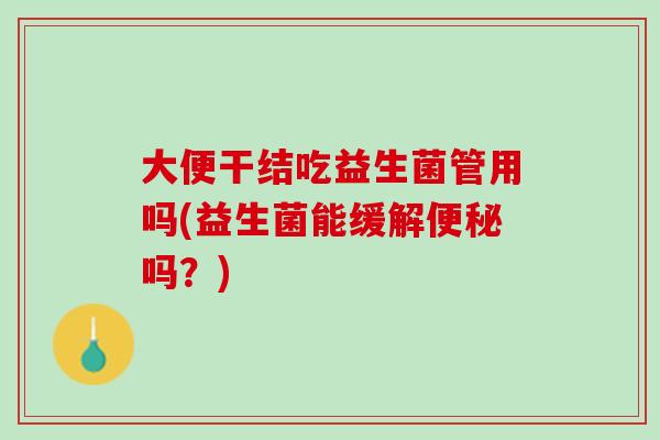 大便干结吃益生菌管用吗(益生菌能缓解便秘吗？)