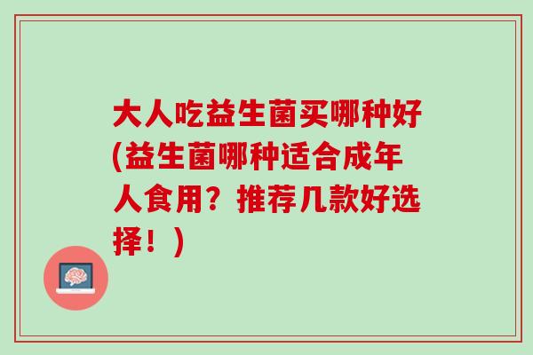 大人吃益生菌买哪种好(益生菌哪种适合成年人食用？推荐几款好选择！)