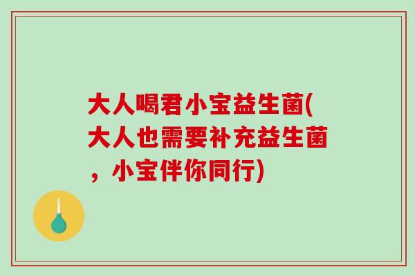 大人喝君小宝益生菌(大人也需要补充益生菌，小宝伴你同行)