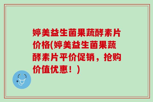 婷美益生菌果蔬酵素片价格(婷美益生菌果蔬酵素片平价促销，抢购价值优惠！)