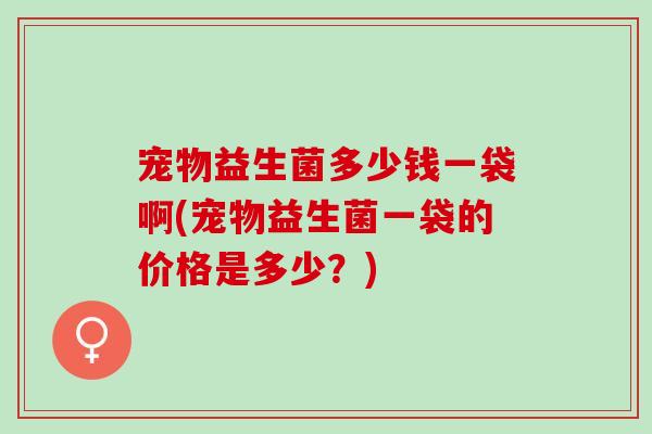 宠物益生菌多少钱一袋啊(宠物益生菌一袋的价格是多少？)
