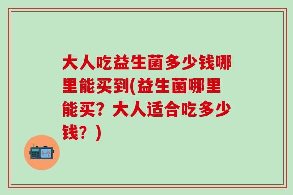 大人吃益生菌多少钱哪里能买到(益生菌哪里能买？大人适合吃多少钱？)