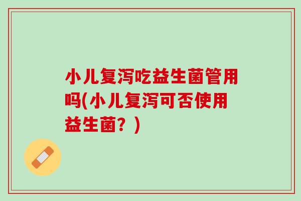 小儿复泻吃益生菌管用吗(小儿复泻可否使用益生菌？)