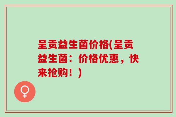 呈贡益生菌价格(呈贡益生菌：价格优惠，快来抢购！)