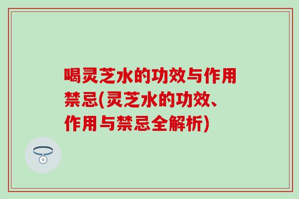 喝灵芝水的功效与作用禁忌(灵芝水的功效、作用与禁忌全解析)