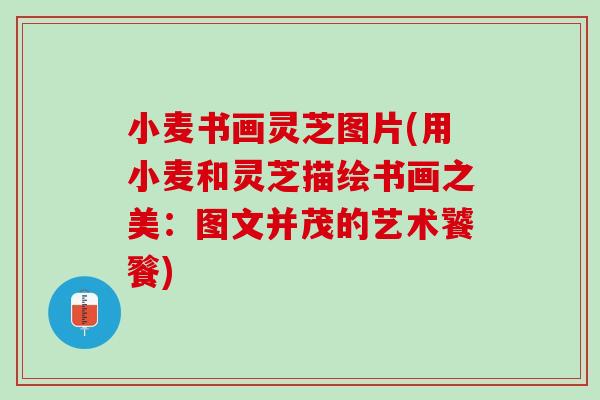 小麦书画灵芝图片(用小麦和灵芝描绘书画之美：图文并茂的艺术饕餮)