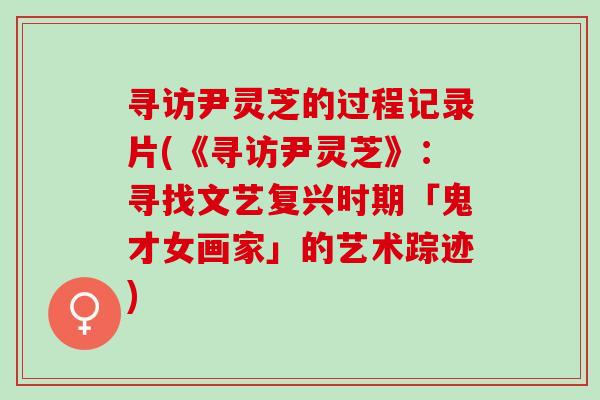 寻访尹灵芝的过程记录片(《寻访尹灵芝》：寻找文艺复兴时期「鬼才女画家」的艺术踪迹)