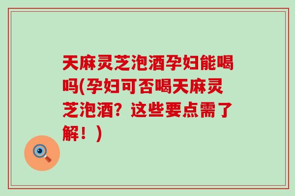 天麻灵芝泡酒孕妇能喝吗(孕妇可否喝天麻灵芝泡酒?这些要点需了解!) 天麻灵芝泡酒孕妇能喝吗(孕妇可否喝天麻灵芝泡酒?这些要点需了解!)