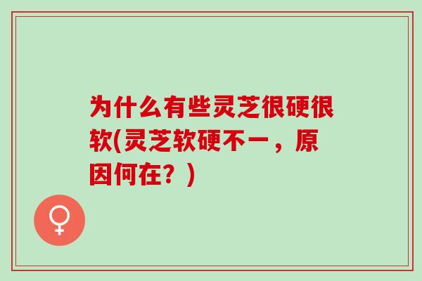 为什么有些灵芝很硬很软(灵芝软硬不一，原因何在？)