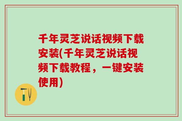 千年灵芝说话视频下载安装(千年灵芝说话视频下载教程，一键安装使用)