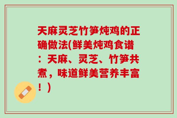 天麻灵芝竹笋炖鸡的正确做法(鲜美炖鸡食谱：天麻、灵芝、竹笋共煮，味道鲜美营养丰富！)