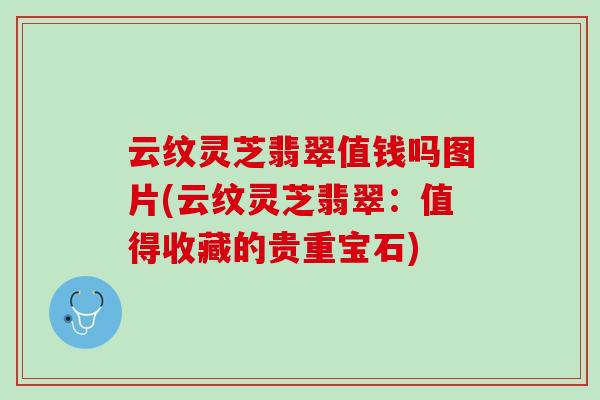 云纹灵芝翡翠值钱吗图片(云纹灵芝翡翠：值得收藏的贵重宝石)