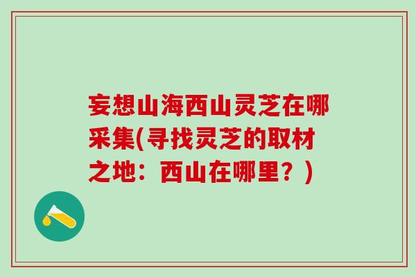妄想山海西山灵芝在哪采集(寻找灵芝的取材之地：西山在哪里？)
