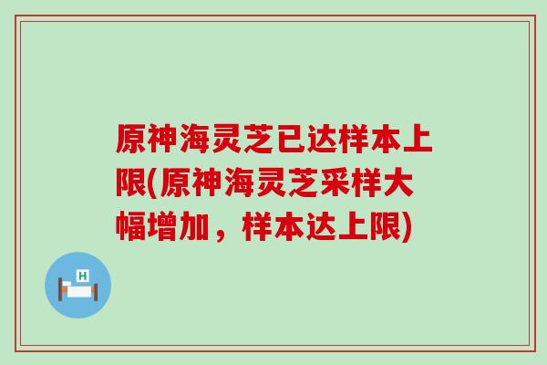 原神海灵芝已达样本上限(原神海灵芝采样大幅增加,样本达上限) 原神海灵芝已达样本上限(原神海灵芝采样大幅增加,样本达上限)