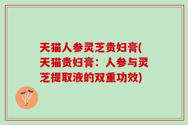 天猫人参灵芝贵妇膏(天猫贵妇膏：人参与灵芝提取液的双重功效)