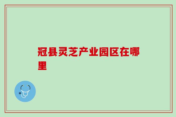 冠县灵芝产业园区在哪里
