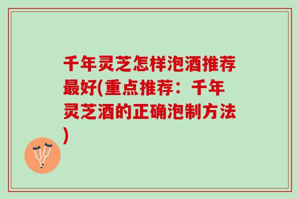 千年灵芝怎样泡酒推荐最好(重点推荐：千年灵芝酒的正确泡制方法)