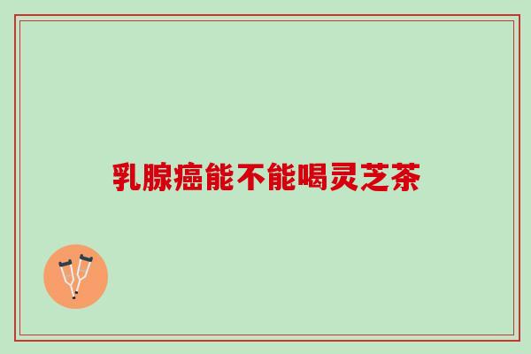 乳腺癌能不能喝灵芝茶