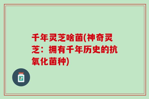 千年灵芝啥菌(神奇灵芝：拥有千年历史的抗氧化菌种)