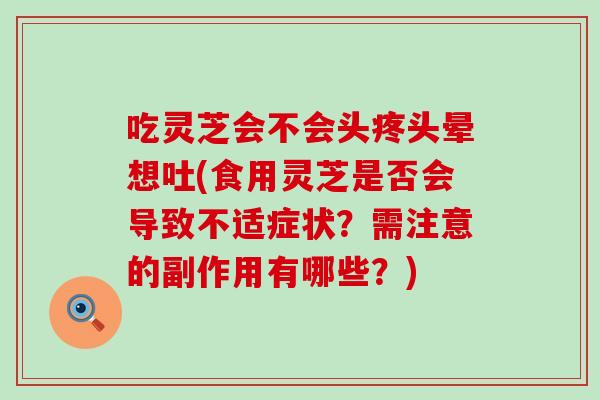 吃灵芝会不会头疼头晕想吐(食用灵芝是否会导致不适症状？需注意的副作用有哪些？)