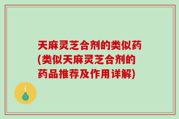 天麻灵芝合剂的类似药(类似天麻灵芝合剂的药品推荐及作用详解)