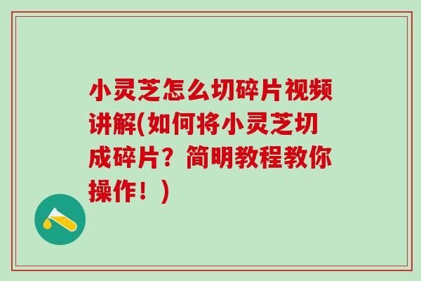 小灵芝怎么切碎片视频讲解(如何将小灵芝切成碎片？简明教程教你操作！)