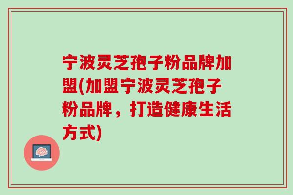 宁波灵芝孢子粉品牌加盟(加盟宁波灵芝孢子粉品牌，打造健康生活方式)