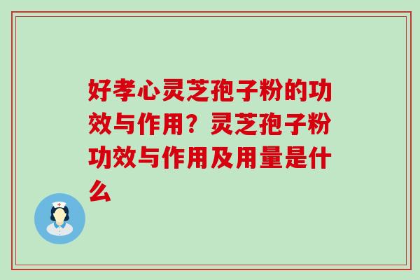 好孝心灵芝孢子粉的功效与作用？灵芝孢子粉功效与作用及用量是什么