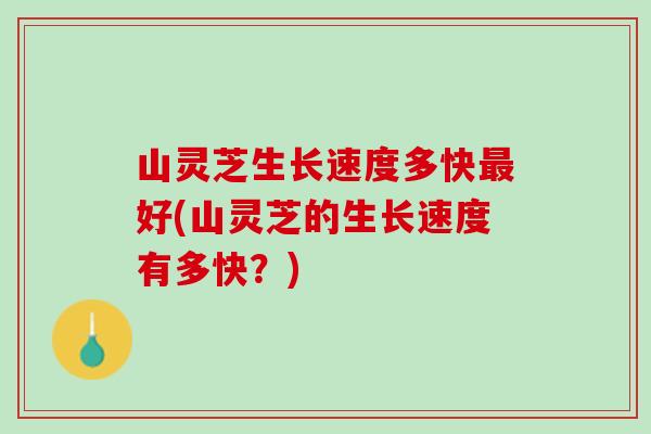 山灵芝生长速度多快最好(山灵芝的生长速度有多快？)