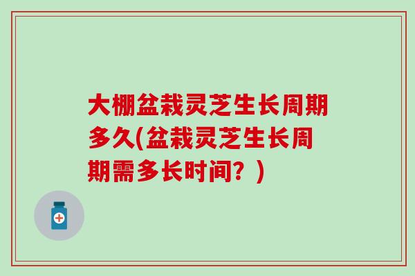 大棚盆栽灵芝生长周期多久(盆栽灵芝生长周期需多长时间？)